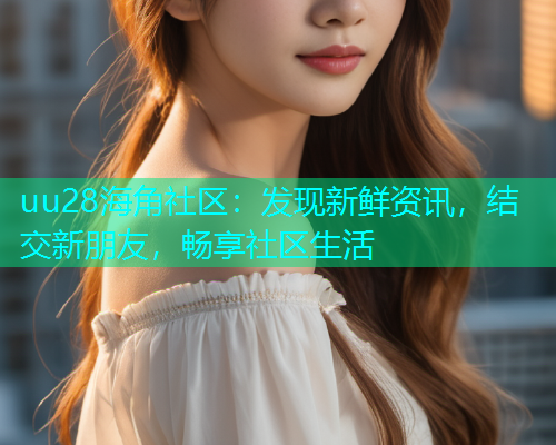 uu28海角社区：发现新鲜资讯，结交新朋友，畅享社区生活
