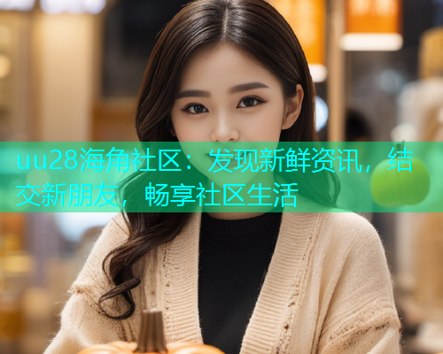 uu28海角社区：发现新鲜资讯，结交新朋友，畅享社区生活