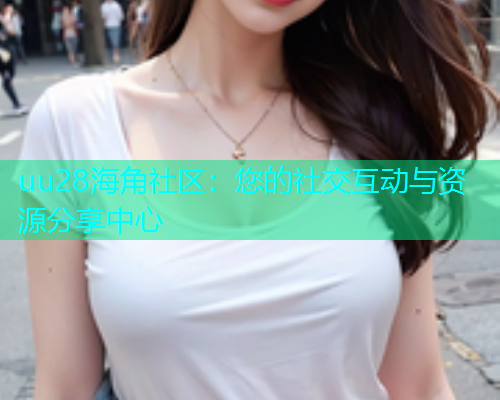 uu28海角社区：您的社交互动与资源分享中心