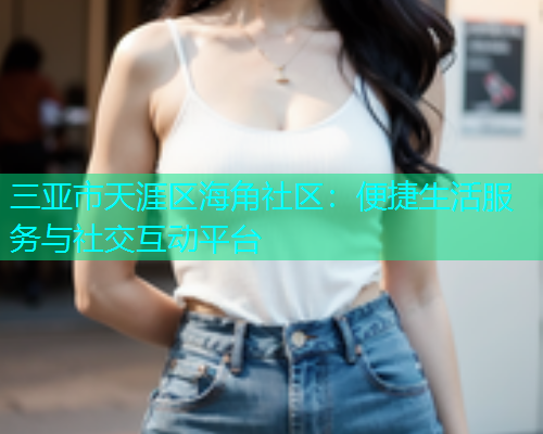 三亚市天涯区海角社区：便捷生活服务与社交互动平台