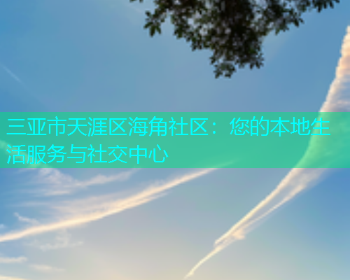 三亚市天涯区海角社区：您的本地生活服务与社交中心
