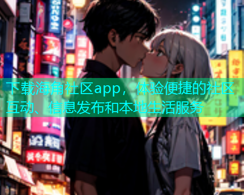下载海角社区app，体验便捷的社区互动、信息发布和本地生活服务