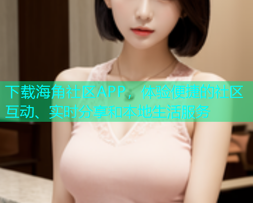 下载海角社区APP，体验便捷的社区互动、实时分享和本地生活服务
