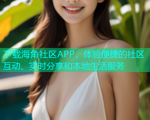 下载海角社区APP，体验便捷的社区互动、实时分享和本地生活服务