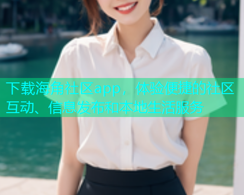 下载海角社区app，体验便捷的社区互动、信息发布和本地生活服务