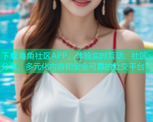下载海角社区APP，体验实时互动、社区分享、多元化内容和安全可靠的社交平台