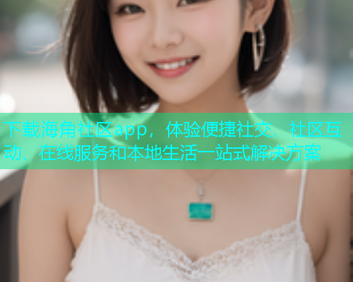 下载海角社区app，体验便捷社交、社区互动、在线服务和本地生活一站式解决方案