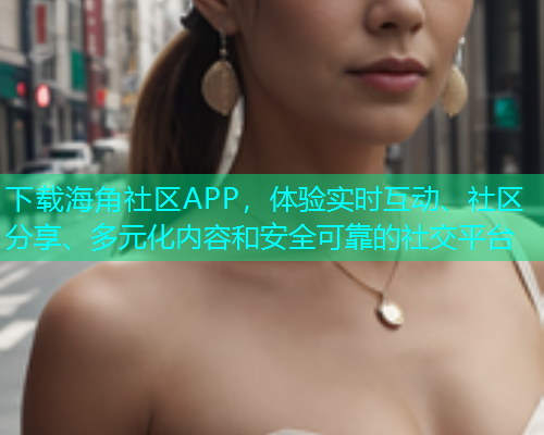 下载海角社区APP，体验实时互动、社区分享、多元化内容和安全可靠的社交平台