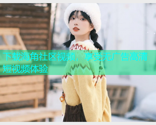 下载海角社区视频，享受无广告高清短视频体验