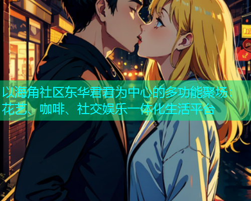 以海角社区东华君君为中心的多功能聚场：花艺、咖啡、社交娱乐一体化生活平台