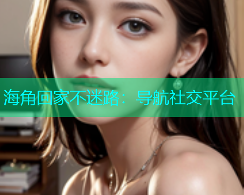 海角回家不迷路：导航社交平台