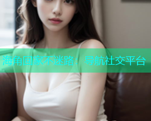 海角回家不迷路：导航社交平台