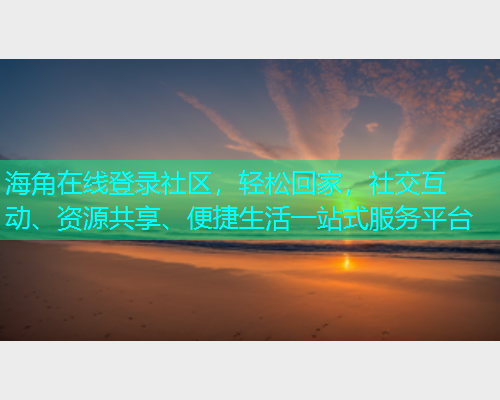 海角在线登录社区，轻松回家，社交互动、资源共享、便捷生活一站式服务平台