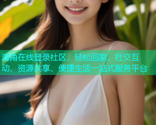 海角在线登录社区，轻松回家，社交互动、资源共享、便捷生活一站式服务平台