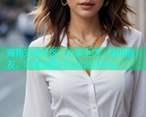 海角天涯社区：分享生活，结识朋友，丰富话题讨论与创作平台