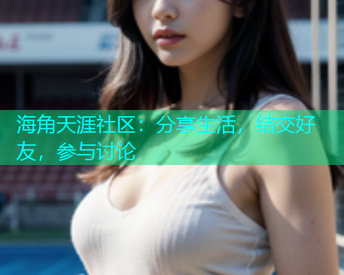 海角天涯社区：分享生活，结交好友，参与讨论