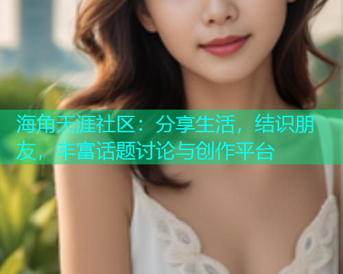 海角天涯社区：分享生活，结识朋友，丰富话题讨论与创作平台