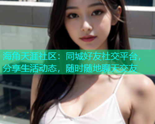 海角天涯社区：同城好友社交平台，分享生活动态，随时随地聊天交友