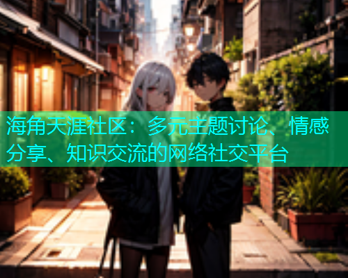 海角天涯社区：多元主题讨论、情感分享、知识交流的网络社交平台