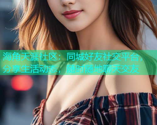海角天涯社区：同城好友社交平台，分享生活动态，随时随地聊天交友