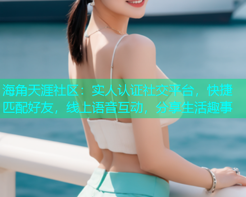 海角天涯社区：实人认证社交平台，快捷匹配好友，线上语音互动，分享生活趣事