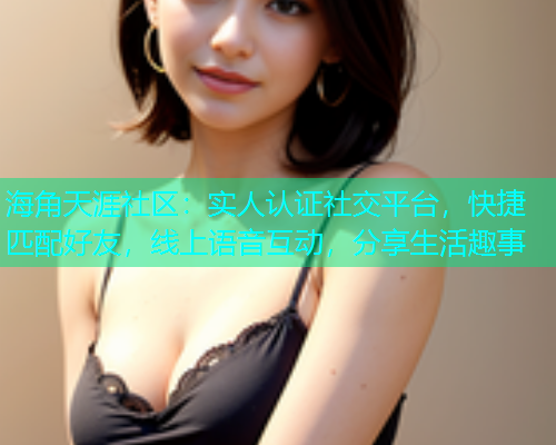 海角天涯社区：实人认证社交平台，快捷匹配好友，线上语音互动，分享生活趣事