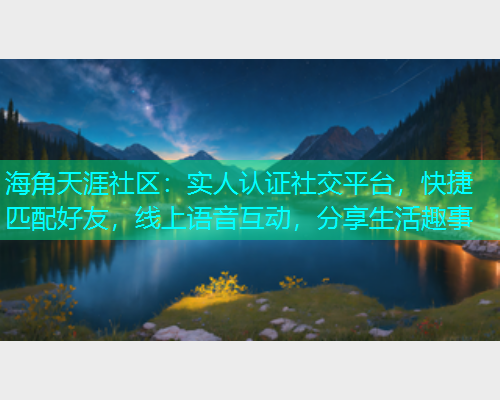 海角天涯社区：实人认证社交平台，快捷匹配好友，线上语音互动，分享生活趣事