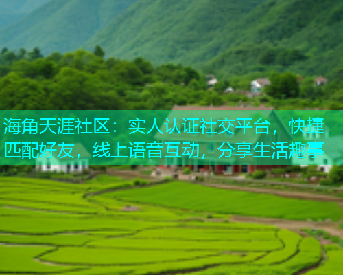 海角天涯社区：实人认证社交平台，快捷匹配好友，线上语音互动，分享生活趣事