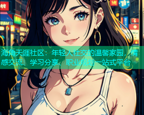 海角天涯社区：年轻人社交的温馨家园，情感交流、学习分享、职业规划一站式平台