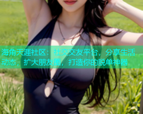 海角天涯社区：社交交友平台，分享生活动态，扩大朋友圈，打造你的脱单神器