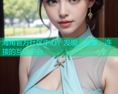 海角官方社区中心：发现、分享、连接的互动平台