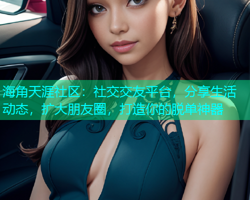 海角天涯社区：社交交友平台，分享生活动态，扩大朋友圈，打造你的脱单神器
