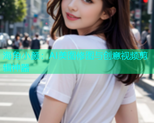 海角小颜：AI美图修图与创意视频剪辑神器