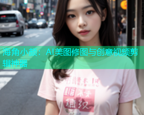 海角小颜：AI美图修图与创意视频剪辑神器