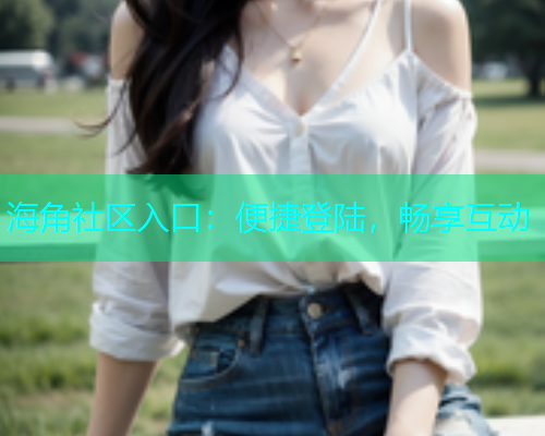 海角社区入口：便捷登陆，畅享互动
