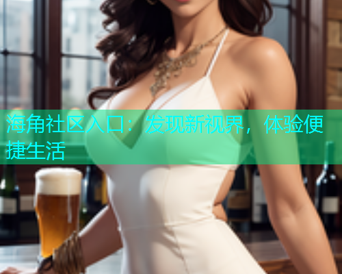 海角社区入口：发现新视界，体验便捷生活