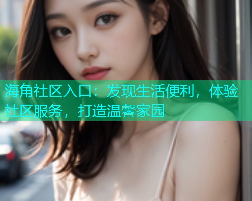 海角社区入口：发现生活便利，体验社区服务，打造温馨家园