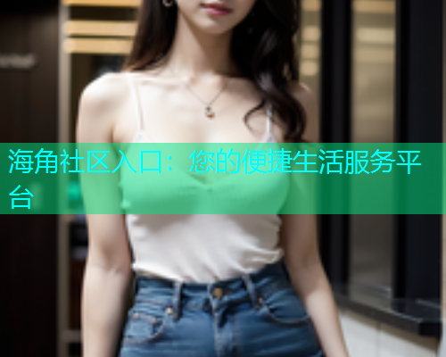 海角社区入口：您的便捷生活服务平台