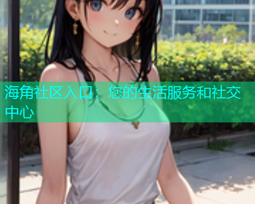 海角社区入口：您的生活服务和社交中心