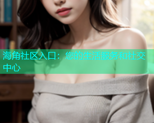 海角社区入口：您的生活服务和社交中心