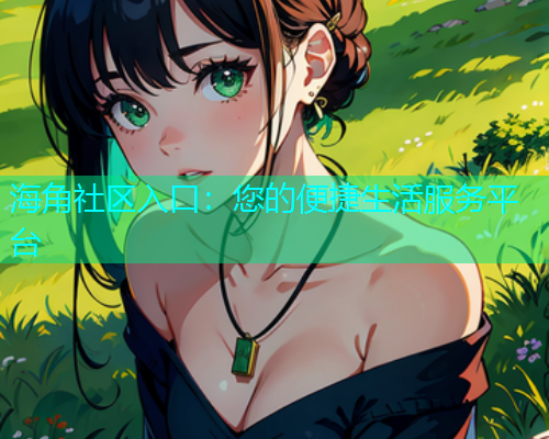 海角社区入口：您的便捷生活服务平台