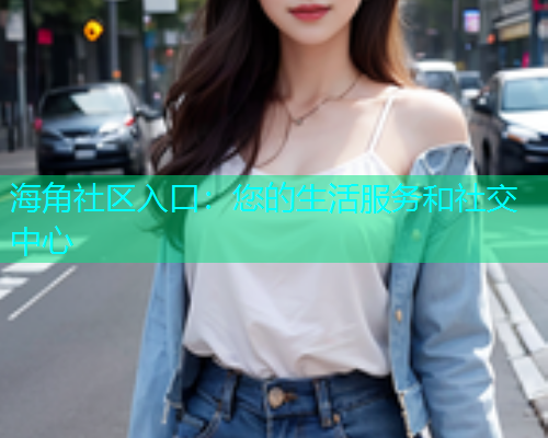 海角社区入口：您的生活服务和社交中心
