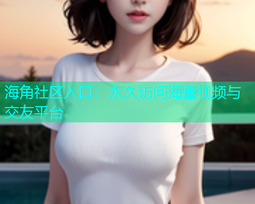 海角社区入口：永久访问海量视频与交友平台