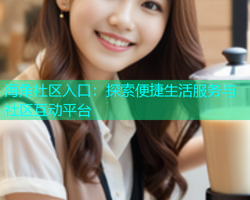 海角社区入口：探索便捷生活服务与社区互动平台