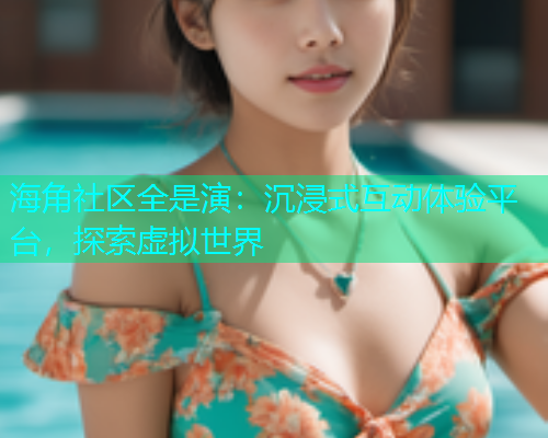 海角社区全是演：沉浸式互动体验平台，探索虚拟世界