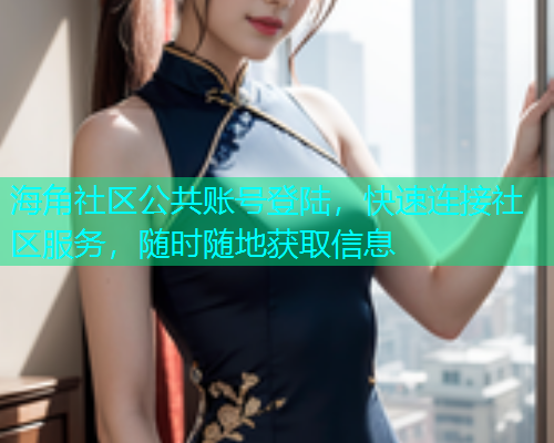 海角社区公共账号登陆，快速连接社区服务，随时随地获取信息