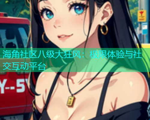 海角社区八级大狂风：极限体验与社交互动平台