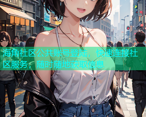 海角社区公共账号登陆，快速连接社区服务，随时随地获取信息