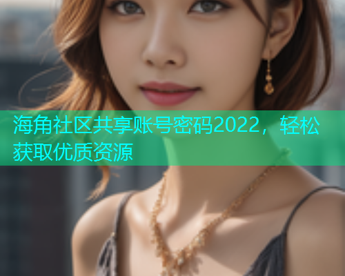 海角社区共享账号密码2022，轻松获取优质资源