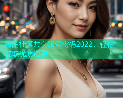 海角社区共享账号密码2022，轻松获取优质资源